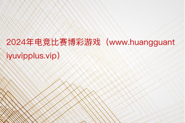 2024年电竞比赛博彩游戏（www.huangguantiyuvipplus.vip）