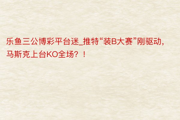 乐鱼三公博彩平台迷_推特“装B大赛”刚驱动，马斯克上台KO全场？！
