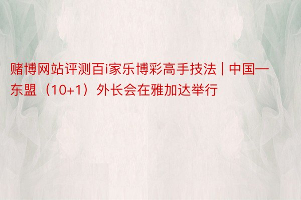 赌博网站评测百i家乐博彩高手技法 | 中国—东盟（10+1）外长会在雅加达举行