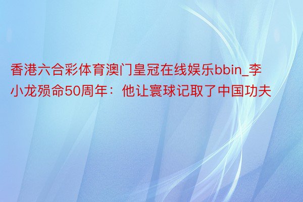 香港六合彩体育澳门皇冠在线娱乐bbin_李小龙殒命50周年：他让寰球记取了中国功夫