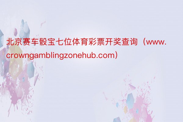 北京赛车骰宝七位体育彩票开奖查询（www.crowngamblingzonehub.com）