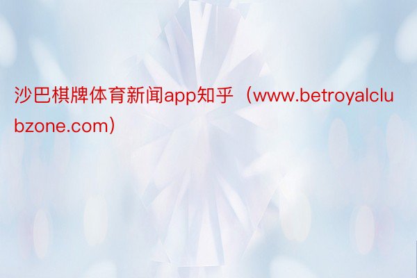 沙巴棋牌体育新闻app知乎（www.betroyalclubzone.com）