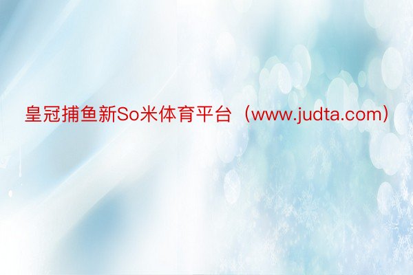 皇冠捕鱼新So米体育平台（www.judta.com）