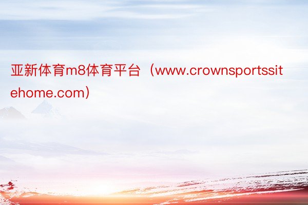 亚新体育m8体育平台（www.crownsportssitehome.com）