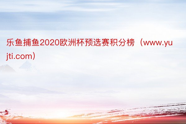 乐鱼捕鱼2020欧洲杯预选赛积分榜（www.yujti.com）