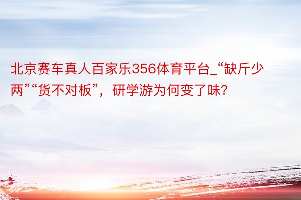 北京赛车真人百家乐356体育平台_“缺斤少两”“货不对板”，研学游为何变了味？