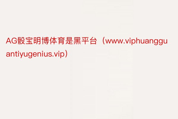 AG骰宝明博体育是黑平台（www.viphuangguantiyugenius.vip）