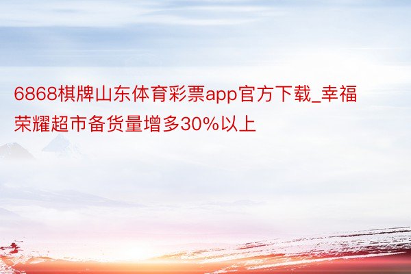 6868棋牌山东体育彩票app官方下载_幸福荣耀超市备货量增多30%以上