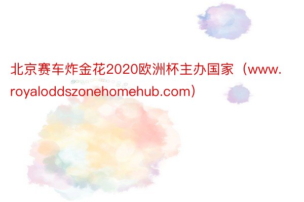 北京赛车炸金花2020欧洲杯主办国家（www.royaloddszonehomehub.com）