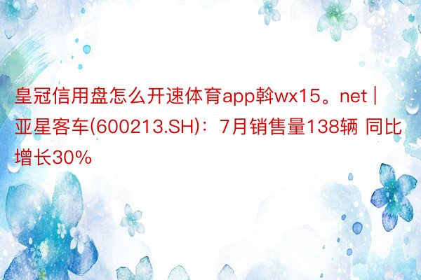 皇冠信用盘怎么开速体育app斡wx15。net | 亚星客车(600213.SH)：7月销售量138辆 同比增长30%