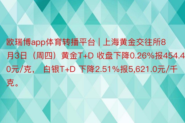 欧瑞博app体育转播平台 | 上海黄金交往所8月3日（周四）黄金T+D 收盘下降0.26%报454.40元/克， 白银T+D 下降2.51%报5,621.0元/千克。
