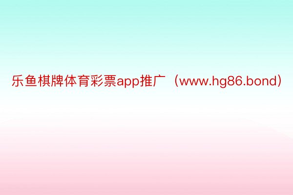 乐鱼棋牌体育彩票app推广（www.hg86.bond）