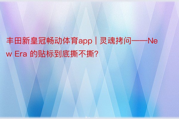 丰田新皇冠畅动体育app | 灵魂拷问——New Era 的贴标到底撕不撕？