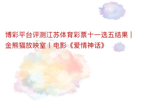 博彩平台评测江苏体育彩票十一选五结果 | 金熊猫放映室丨电影《爱情神话》