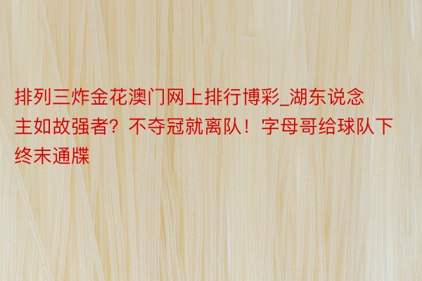 排列三炸金花澳门网上排行博彩_湖东说念主如故强者？不夺冠就离队！字母哥给球队下终末通牒