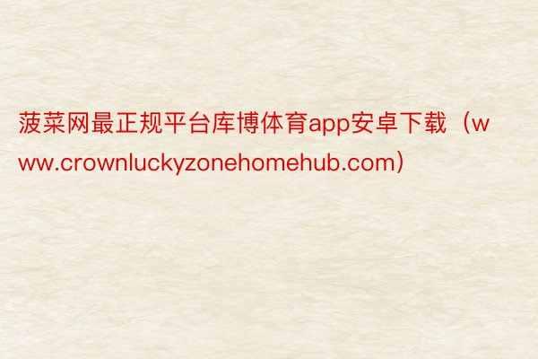 菠菜网最正规平台库博体育app安卓下载（www.crownluckyzonehomehub.com）