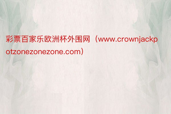 彩票百家乐欧洲杯外围网（www.crownjackpotzonezonezone.com）