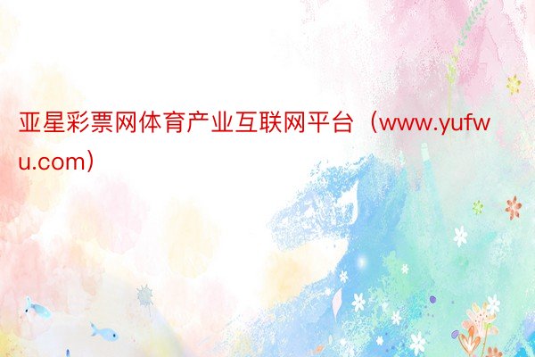 亚星彩票网体育产业互联网平台（www.yufwu.com）
