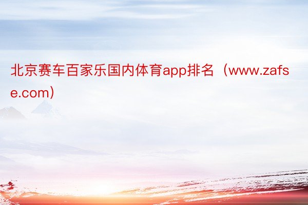 北京赛车百家乐国内体育app排名（www.zafse.com）