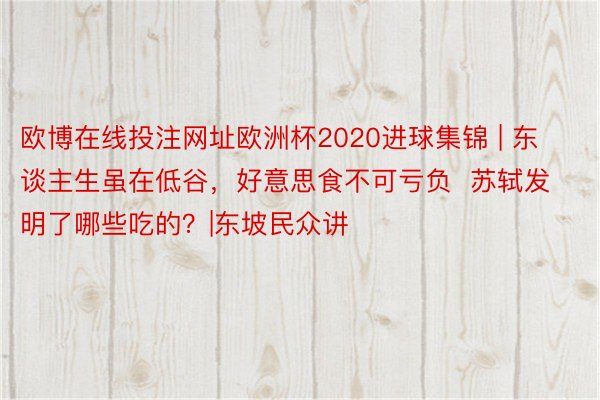 欧博在线投注网址欧洲杯2020进球集锦 | 东谈主生虽在低谷，好意思食不可亏负  苏轼发明了哪些吃的？|东坡民众讲