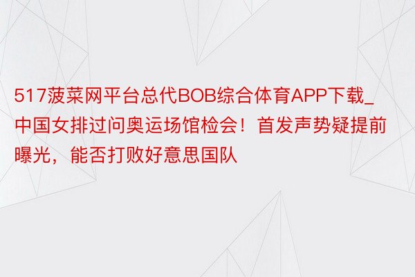 517菠菜网平台总代BOB综合体育APP下载_中国女排过问奥运场馆检会！首发声势疑提前曝光，能否打败好意思国队