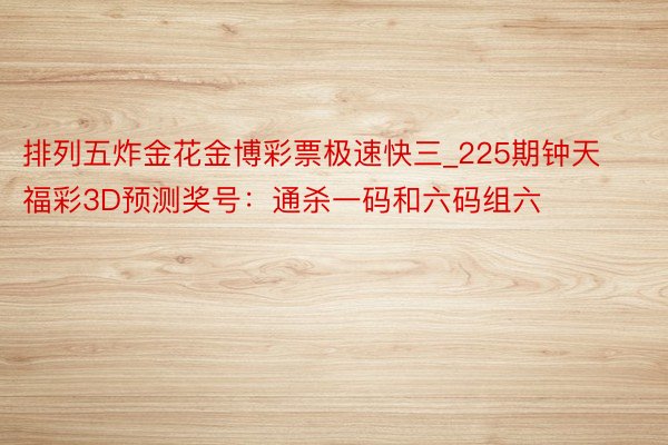 排列五炸金花金博彩票极速快三_225期钟天福彩3D预测奖号：通杀一码和六码组六