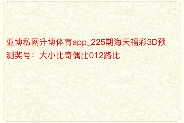 亚博私网升博体育app_225期海天福彩3D预测奖号：大小比奇偶比012路比