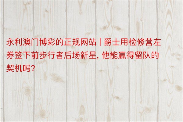 永利澳门博彩的正规网站 | 爵士用检修营左券签下前步行者后场新星, 他能赢得留队的契机吗?