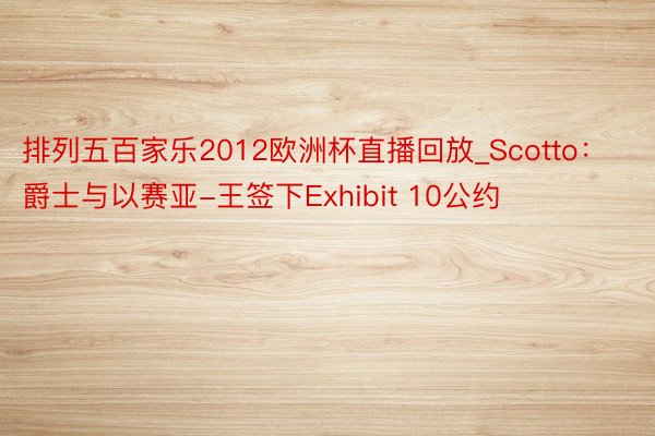 排列五百家乐2012欧洲杯直播回放_Scotto：爵士与以赛亚-王签下Exhibit 10公约