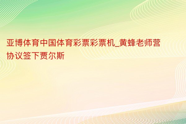 亚博体育中国体育彩票彩票机_黄蜂老师营协议签下贾尔斯