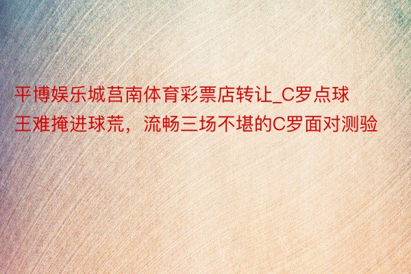 平博娱乐城莒南体育彩票店转让_C罗点球王难掩进球荒，流畅三场不堪的C罗面对测验