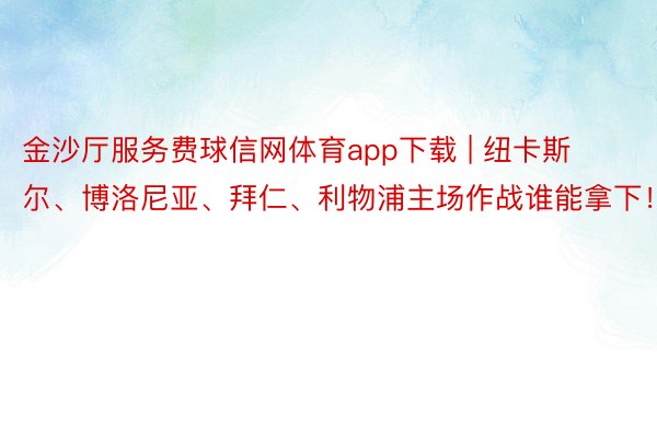 金沙厅服务费球信网体育app下载 | 纽卡斯尔、博洛尼亚、拜仁、利物浦主场作战谁能拿下！！！