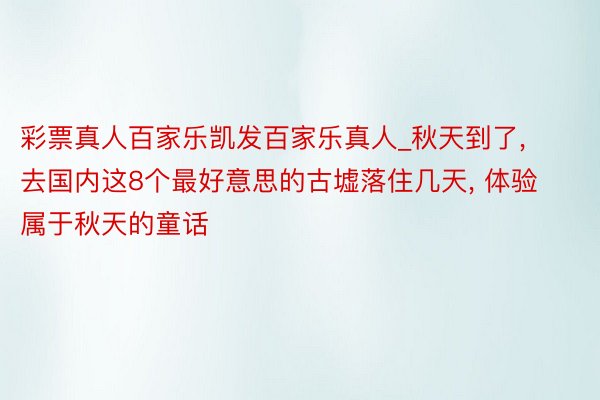 彩票真人百家乐凯发百家乐真人_秋天到了, 去国内这8个最好意思的古墟落住几天, 体验属于秋天的童话