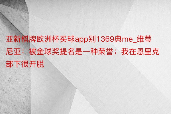 亚新棋牌欧洲杯买球app别1369典me_维蒂尼亚：被金球奖提名是一种荣誉；我在恩里克部下很开脱