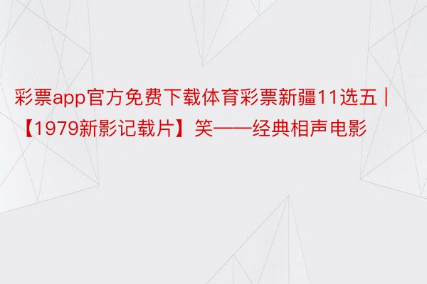 彩票app官方免费下载体育彩票新疆11选五 | 【1979新影记载片】笑——经典相声电影