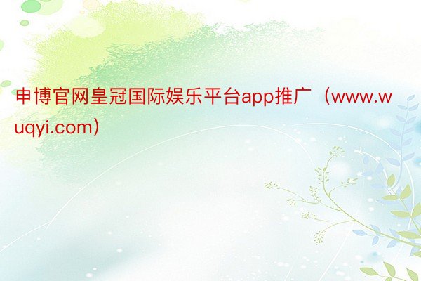 申博官网皇冠国际娱乐平台app推广（www.wuqyi.com）