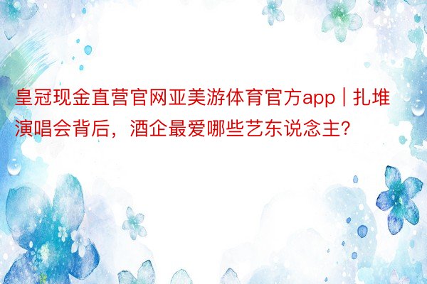 皇冠现金直营官网亚美游体育官方app | 扎堆演唱会背后，酒企最爱哪些艺东说念主？