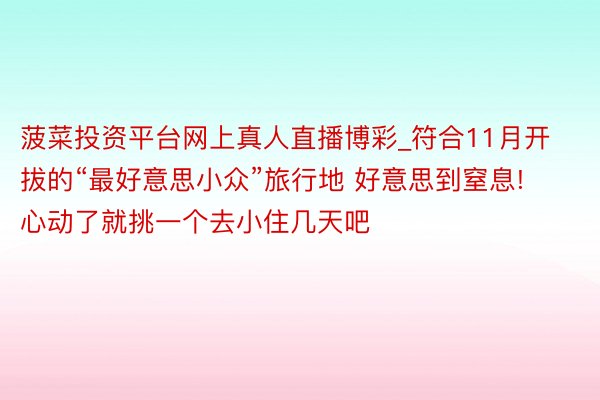 菠菜投资平台网上真人直播博彩_符合11月开拔的“最好意思小众”旅行地 好意思到窒息! 心动了就挑一个去小住几天吧