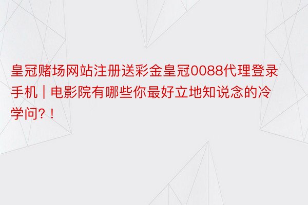 皇冠赌场网站注册送彩金皇冠0088代理登录手机 | 电影院有哪些你最好立地知说念的冷学问? !