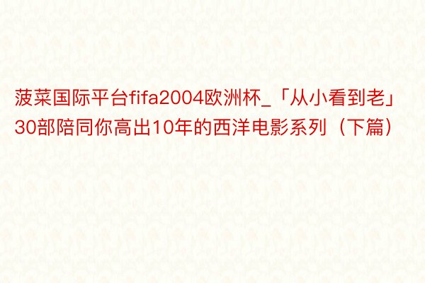 菠菜国际平台fifa2004欧洲杯_「从小看到老」30部陪同你高出10年的西洋电影系列（下篇）