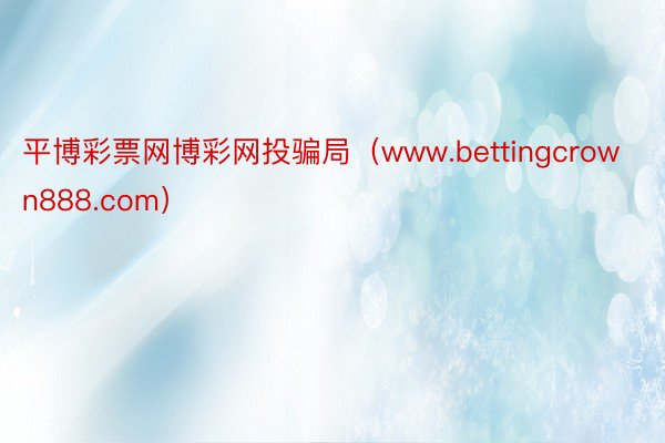 平博彩票网博彩网投骗局（www.bettingcrown888.com）