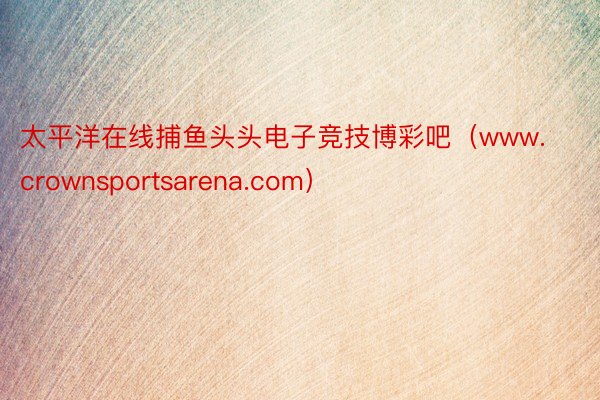 太平洋在线捕鱼头头电子竞技博彩吧（www.crownsportsarena.com）