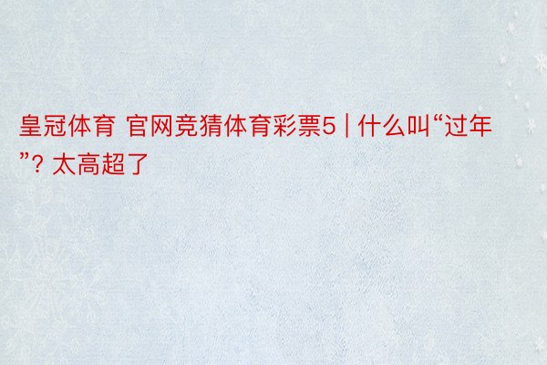 皇冠体育 官网竞猜体育彩票5 | 什么叫“过年”? 太高超了