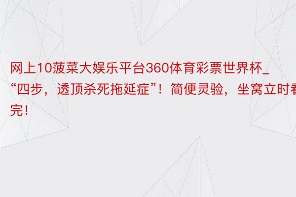 网上10菠菜大娱乐平台360体育彩票世界杯_“四步，透顶杀死拖延症”！简便灵验，坐窝立时看完！