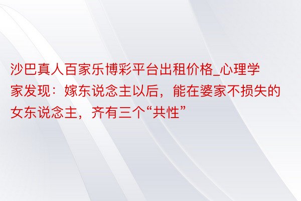 沙巴真人百家乐博彩平台出租价格_心理学家发现：嫁东说念主以后，能在婆家不损失的女东说念主，齐有三个“共性”