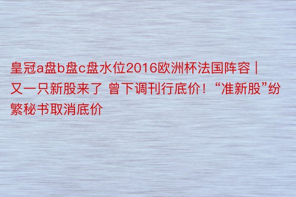 皇冠a盘b盘c盘水位2016欧洲杯法国阵容 | 又一只新股来了 曾下调刊行底价！“准新股”纷繁秘书取消底价