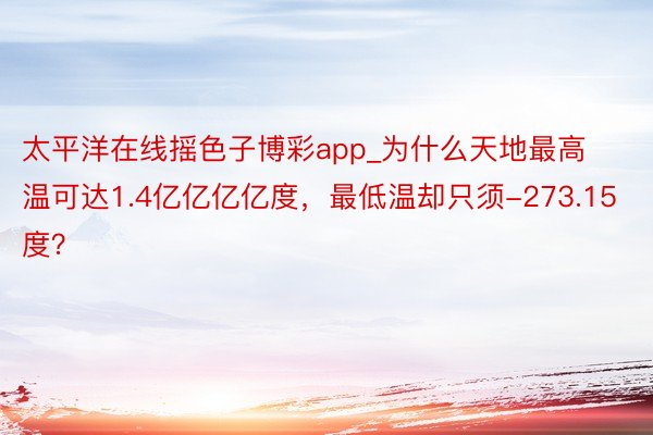 太平洋在线摇色子博彩app_为什么天地最高温可达1.4亿亿亿亿度，最低温却只须-273.15度？