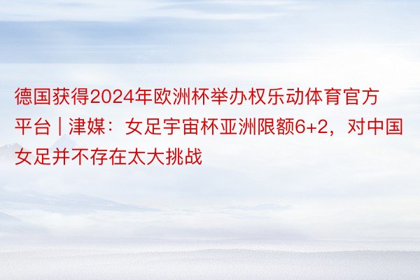 德国获得2024年欧洲杯举办权乐动体育官方平台 | 津媒：女足宇宙杯亚洲限额6+2，对中国女足并不存在太大挑战