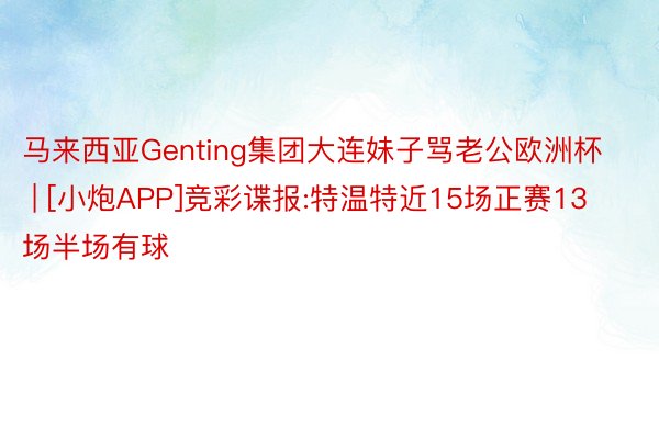 马来西亚Genting集团大连妹子骂老公欧洲杯 | [小炮APP]竞彩谍报:特温特近15场正赛13场半场有球