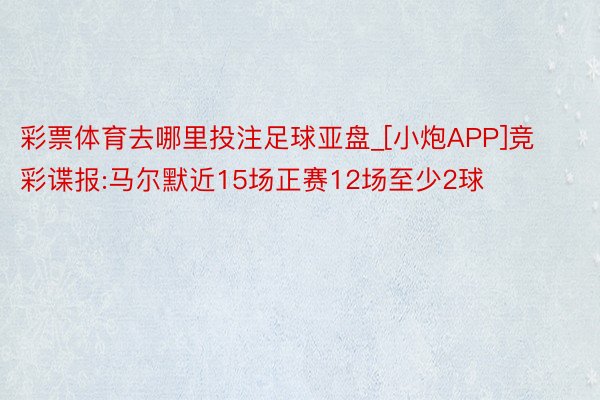 彩票体育去哪里投注足球亚盘_[小炮APP]竞彩谍报:马尔默近15场正赛12场至少2球